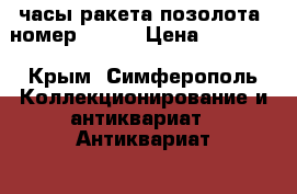 часы ракета позолота. номер530877 › Цена ­ 30 000 - Крым, Симферополь Коллекционирование и антиквариат » Антиквариат   